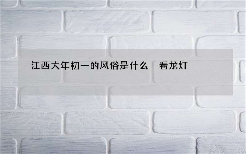 江西大年初一的风俗是什么 看龙灯
